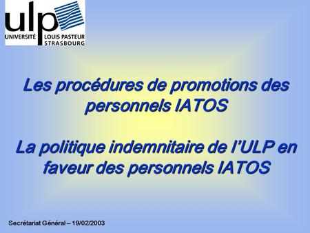 Les procédures de promotions des personnels IATOS La politique indemnitaire de l’ULP en faveur des personnels IATOS Secrétariat Général – 19/02/2003.