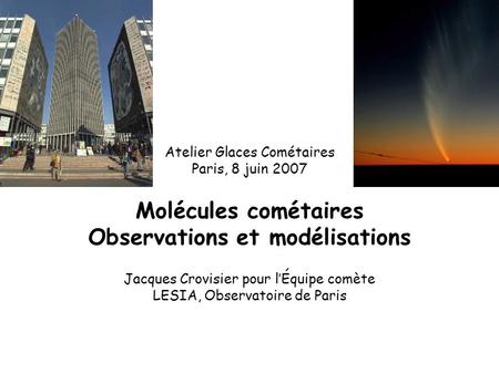 Atelier Glaces Cométaires Paris, 8 juin 2007 Molécules cométaires Observations et modélisations Jacques Crovisier pour lÉquipe comète LESIA, Observatoire.