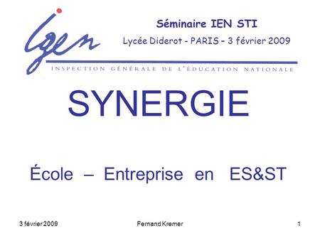 3 février 2009Fernand Kremer1 Séminaire IEN STI Lycée Diderot - PARIS – 3 février 2009 SYNERGIE École – Entreprise en ES&ST.