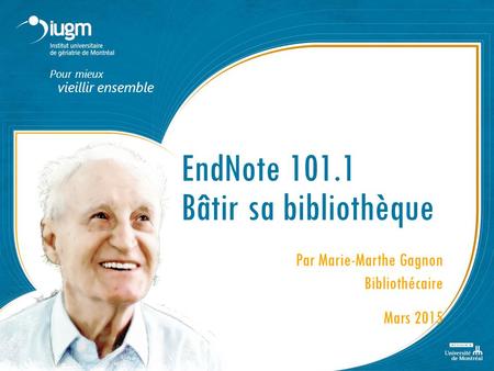 Pour mieux vieillir ensemble EndNote 101.1 Bâtir sa bibliothèque Par Marie-Marthe Gagnon Bibliothécaire Mars 2015.