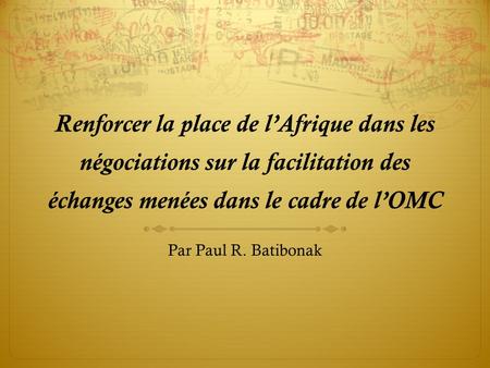 Renforcer la place de lAfrique dans les négociations sur la facilitation des échanges menées dans le cadre de lOMC Par Paul R. Batibonak.