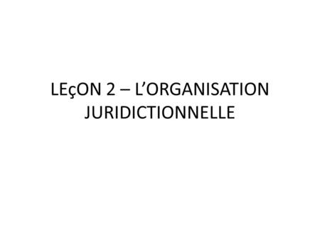 LEçON 2 – L’ORGANISATION JURIDICTIONNELLE
