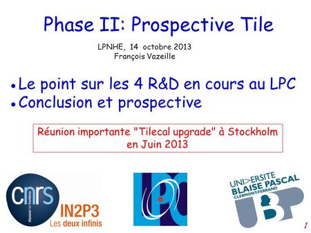 Phase II: Prospective Tile LPNHE, 14 octobre 2013 François Vazeille ●Le point sur les 4 R&D en cours au LPC ●Conclusion et prospective Réunion importante.
