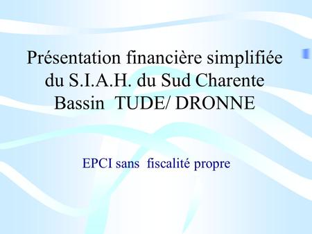 Présentation financière simplifiée du S.I.A.H. du Sud Charente Bassin TUDE/ DRONNE EPCI sans fiscalité propre.
