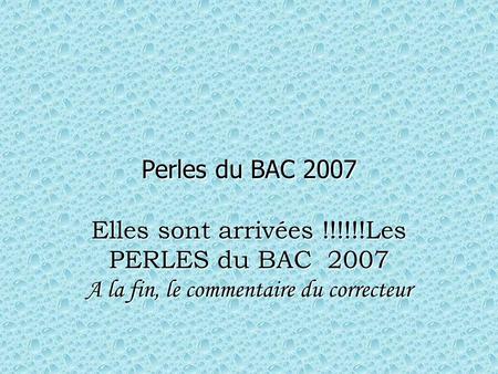 Perles du BAC 2007 Elles sont arrivées !!!!!!Les PERLES du BAC 2007 A la fin, le commentaire du correcteur.