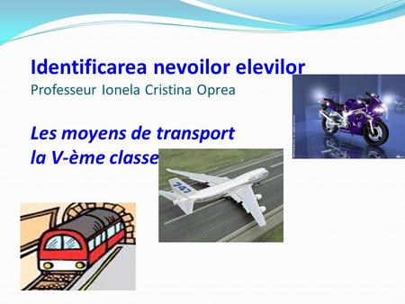 Identificarea nevoilor elevilor Professeur Ionela Cristina Oprea Les moyens de transport la V-ème classe.