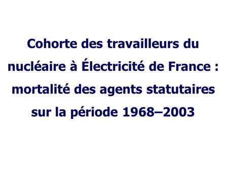 * 16/07/96 Cohorte des travailleurs du nucléaire à Électricité de France : mortalité des agents statutaires sur la période 1968–2003 *