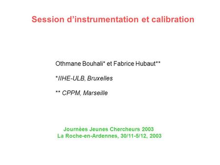 Session d’instrumentation et calibration Journèes Jeunes Chercheurs 2003 La Roche-en-Ardennes, 30/11-5/12, 2003 Othmane Bouhali* et Fabrice Hubaut** *IIHE-ULB,