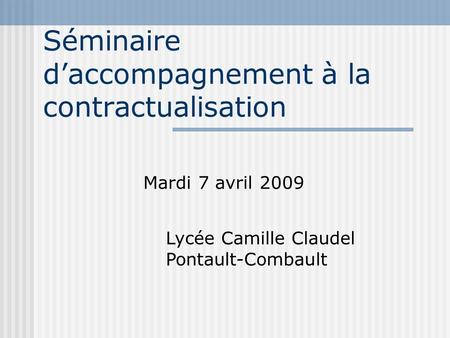 Séminaire d’accompagnement à la contractualisation Mardi 7 avril 2009 Lycée Camille Claudel Pontault-Combault.