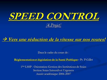 SPEED CONTROL [4.Projet]  Vers une réduction de la vitesse sur nos routes! Dans le cadre du cours de : Réglementation et législation de la Santé Publique.