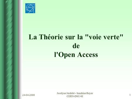 24-04-2008 Jocelyne Jerdelet - Sandrine Reyes CERN-DSU-SI 1 La Théorie sur la voie verte de l'Open Access.