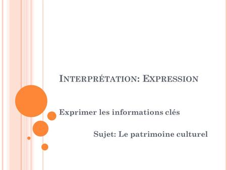 I NTERPRÉTATION : E XPRESSION Exprimer les informations clés Sujet: Le patrimoine culturel.