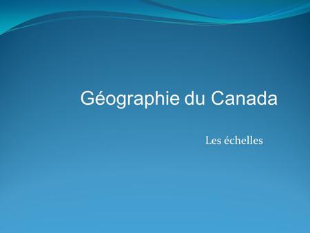 Géographie du Canada Les échelles.