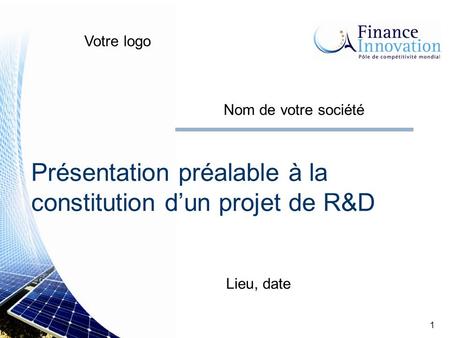 1 Présentation préalable à la constitution d’un projet de R&D Lieu, date Votre logo Nom de votre société.