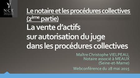 Le notaire et les procédures collectives (2ème partie) La vente d’actifs sur autorisation du juge dans les procédures collectives Maître Christophe VIELPEAU,