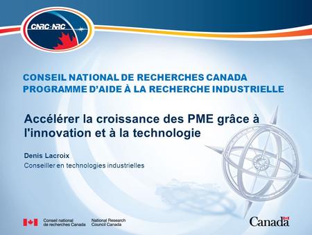 CONSEIL NATIONAL DE RECHERCHES CANADA PROGRAMME D’AIDE À LA RECHERCHE INDUSTRIELLE Accélérer la croissance des PME grâce à l'innovation et à la technologie.