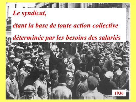 1936 Le syndicat, étant la base de toute action collective déterminée par les besoins des salariés.