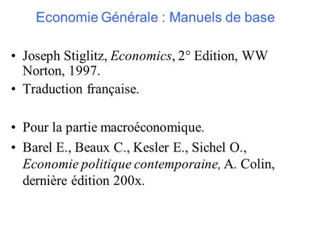 Economie Générale : Manuels de base Joseph Stiglitz, Economics, 2° Edition, WW Norton, 1997. Traduction française. Pour la partie macroéconomique. Barel.