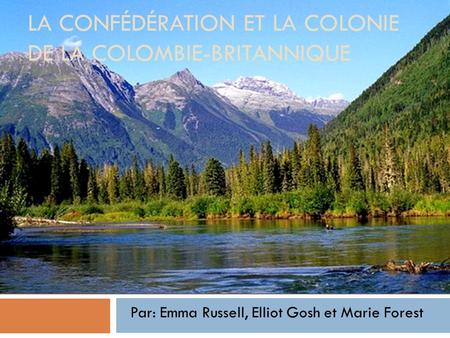 LA CONFÉDÉRATION ET LA COLONIE DE LA COLOMBIE-BRITANNIQUE Par: Emma Russell, Elliot Gosh et Marie Forest.