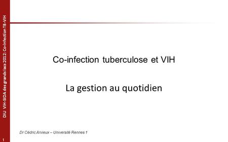 1 DIU VIH-SIDA des grands lacs 2012: Co-infection TB-VIH Co-infection tuberculose et VIH La gestion au quotidien Dr Cédric Arvieux – Université Rennes.