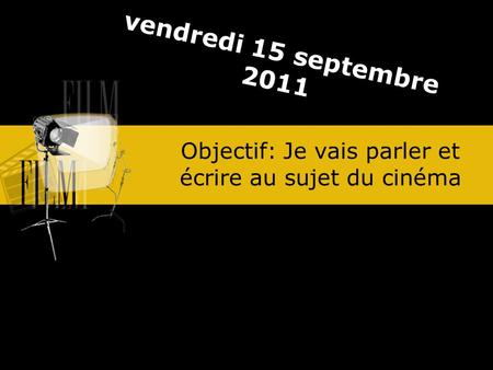 Objectif: Je vais parler et écrire au sujet du cinéma vendredi 15 septembre 2011.