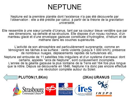 NEPTUNE Neptune est la première planète dont l’existence n’a pas été découverte par l’observation : elle a été prédite par calcul, à partir de la théorie.