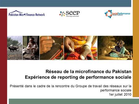 Réseau de la microfinance du Pakistan Expérience de reporting de performance sociale Présenté dans le cadre de la rencontre du Groupe de travail des réseaux.