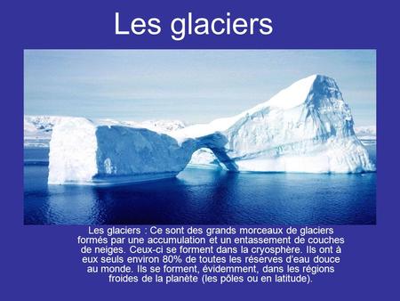 Les glaciers Les glaciers : Ce sont des grands morceaux de glaciers formés par une accumulation et un entassement de couches de neiges. Ceux-ci se forment.