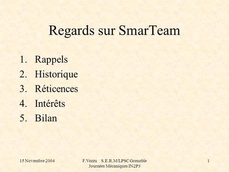 15 Novembre 2004F.Vezzu S.E.R.M/LPSC Grenoble Journées Mécaniques IN2P3 1 Regards sur SmarTeam 1.Rappels 2.Historique 3.Réticences 4.Intérêts 5.Bilan.