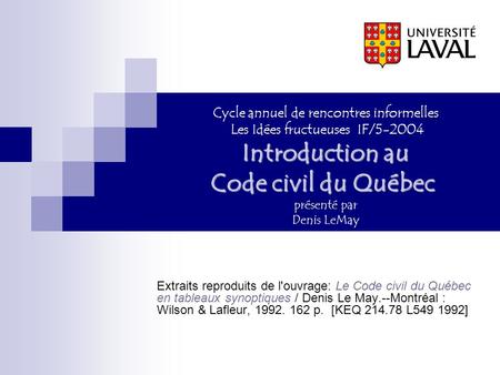 Introduction au Code civil du Québec Cycle annuel de rencontres informelles Les Idées fructueuses IF/5-2004 Introduction au Code civil du Québec présenté.
