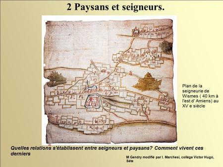 2 Paysans et seigneurs. Plan de la seigneurie de Wismes ( 40 km à l'est d' Amiens) au XV e siècle Quelles relations s'établissent entre seigneurs et paysans?