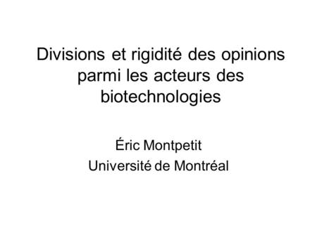 Divisions et rigidité des opinions parmi les acteurs des biotechnologies Éric Montpetit Université de Montréal.