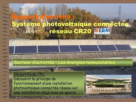 Lycée M.M.FOURCADE Support d’activité : Système photovoltaïque connectée réseau CR20 Secteur d’activités : Les énergies renouvelables. Objectifs du TP1: