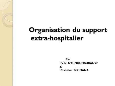 Organisation du support extra-hospitalier Organisation du support extra-hospitalier Par Felix NTUNGUMBURANYE & Christine BIZIMANA.
