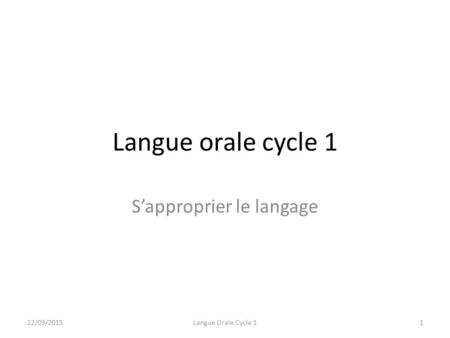 Langue orale cycle 1 S’approprier le langage 22/09/20151Langue Orale Cycle 1.