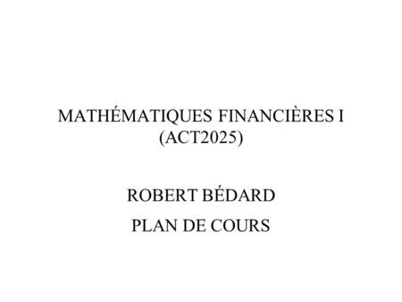MATHÉMATIQUES FINANCIÈRES I (ACT2025) ROBERT BÉDARD PLAN DE COURS.