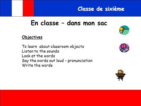 Classe de sixième Objectives To learn about classroom objects Listen to the sounds Look at the words Say the words out loud - pronunciation Write the.