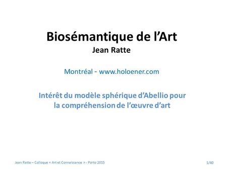 Biosémantique de l’Art Jean Ratte Montréal - www.holoener.com Intérêt du modèle sphérique d’Abellio pour la compréhension de l’œuvre d’art 1/40 Jean Ratte.
