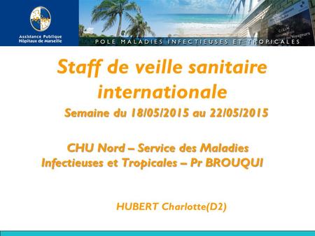 Staff de veille sanitaire internationale Semaine du 18/05/2015 au 22/05/2015 CHU Nord – Service des Maladies Infectieuses et Tropicales – Pr BROUQUI HUBERT.