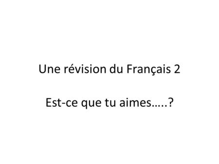 Une révision du Français 2 Est-ce que tu aimes…..?
