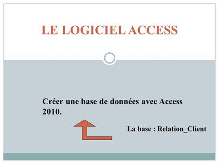 LE LOGICIEL ACCESS Créer une base de données avec Access 2010.