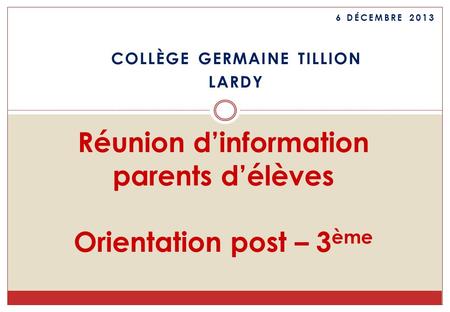 Réunion d’information parents d’élèves Orientation post – 3 ème COLLÈGE GERMAINE TILLION LARDY 6 DÉCEMBRE 2013.