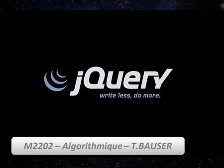 M2202 – Algorithmique – T.BAUSER. Objectifs Utiliser Jquery pour : - modifier/ajouter/supprimer un élément/un attribut/une classe, - créer des animations,