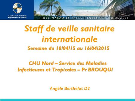 Staff de veille sanitaire internationale Semaine du 10/04/15 au 16/04/2015 CHU Nord – Service des Maladies Infectieuses et Tropicales – Pr BROUQUI Angèle.