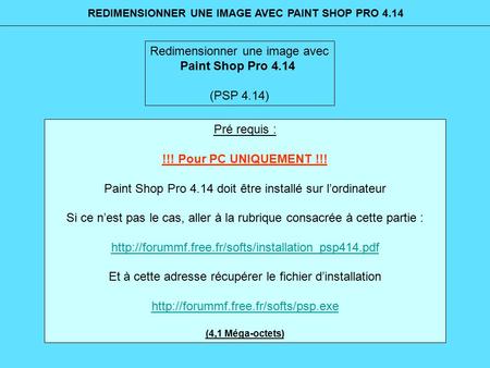 Redimensionner une image avec Paint Shop Pro 4.14 (PSP 4.14) Pré requis : !!! Pour PC UNIQUEMENT !!! Paint Shop Pro 4.14 doit être installé sur l’ordinateur.