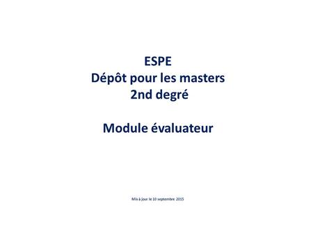 ESPE Dépôt pour les masters 2nd degré Module évaluateur Mis à jour le 10 septembre 2015.