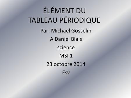 Par: Michael Gosselin A Daniel Blais science MSI 1 23 octobre 2014 Esv ÉLÉMENT DU TABLEAU PÉRIODIQUE.