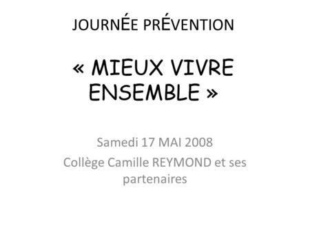JOURN É E PR É VENTION « MIEUX VIVRE ENSEMBLE » Samedi 17 MAI 2008 Collège Camille REYMOND et ses partenaires.