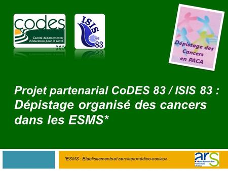 Projet partenarial CoDES 83 / ISIS 83 : Dépistage organisé des cancers dans les ESMS* *ESMS : Etablissements et services médico-sociaux.