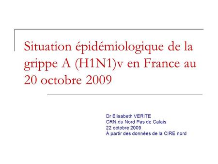 Situation épidémiologique de la grippe A (H1N1)v en France au 20 octobre 2009 Dr Elisabeth VERITE CRN du Nord Pas de Calais 22 octobre 2009 À partir des.